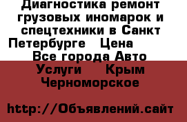 Диагностика,ремонт грузовых иномарок и спецтехники в Санкт-Петербурге › Цена ­ 1 500 - Все города Авто » Услуги   . Крым,Черноморское